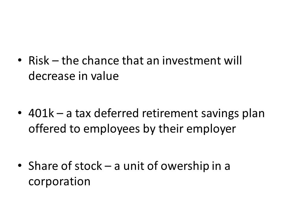Risk – the chance that an investment will decrease in value 401k – a tax deferred retirement savings plan offered to employees by their employer Share of stock – a unit of owership in a corporation
