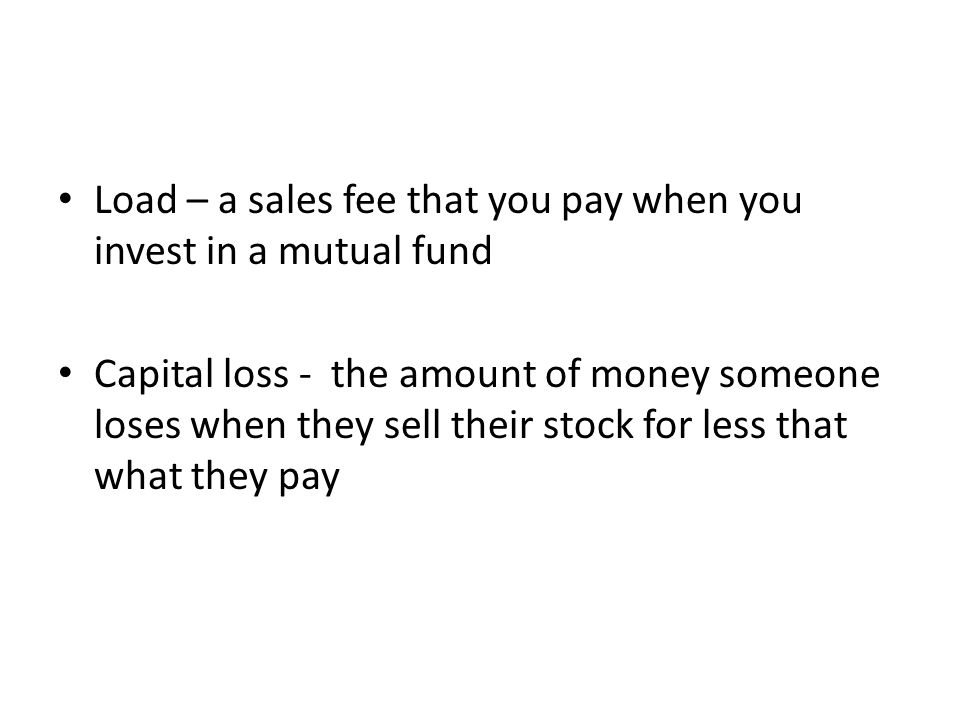 Load – a sales fee that you pay when you invest in a mutual fund Capital loss - the amount of money someone loses when they sell their stock for less that what they pay