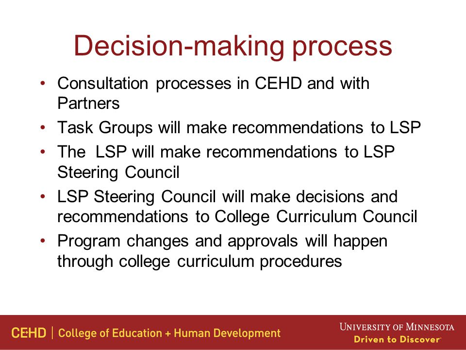 Decision-making process Consultation processes in CEHD and with Partners Task Groups will make recommendations to LSP The LSP will make recommendations to LSP Steering Council LSP Steering Council will make decisions and recommendations to College Curriculum Council Program changes and approvals will happen through college curriculum procedures
