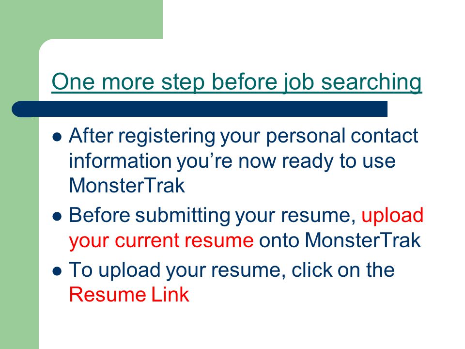 One more step before job searching After registering your personal contact information you’re now ready to use MonsterTrak Before submitting your resume, upload your current resume onto MonsterTrak To upload your resume, click on the Resume Link