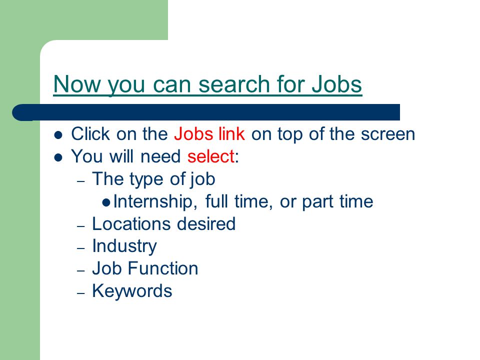 Now you can search for Jobs Click on the Jobs link on top of the screen You will need select: – The type of job Internship, full time, or part time – Locations desired – Industry – Job Function – Keywords