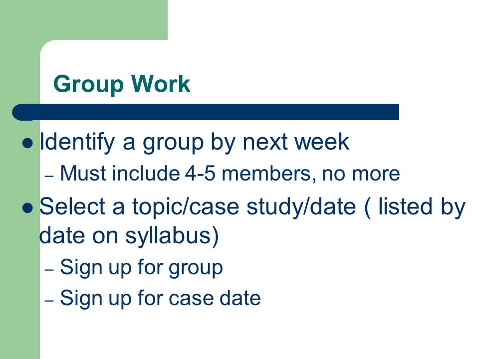 Group Work Identify a group by next week – Must include 4-5 members, no more Select a topic/case study/date ( listed by date on syllabus) – Sign up for group – Sign up for case date