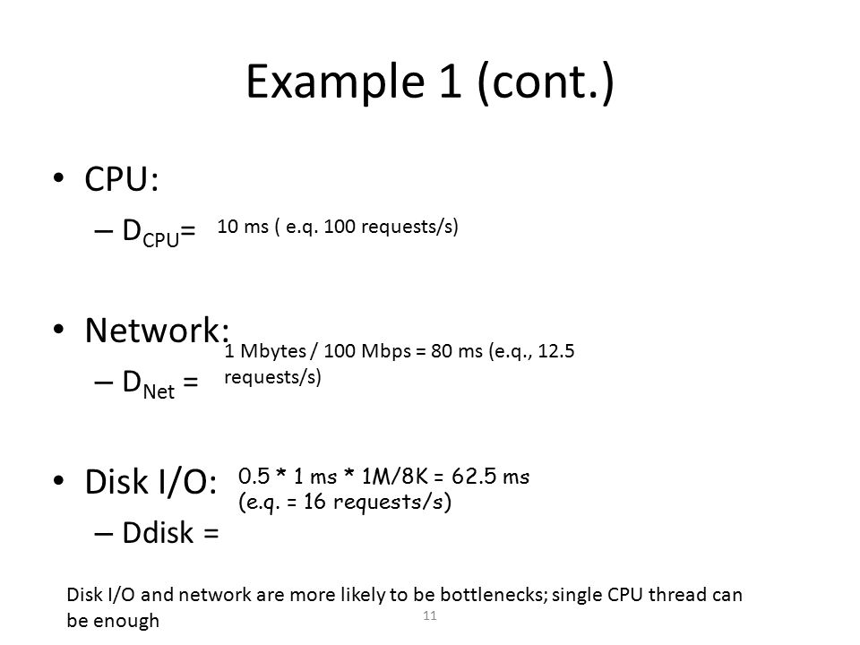 Example 1 (cont.) CPU: – D CPU = Network: – D Net = Disk I/O: – Ddisk = 11 Disk I/O and network are more likely to be bottlenecks; single CPU thread can be enough 10 ms ( e.q.