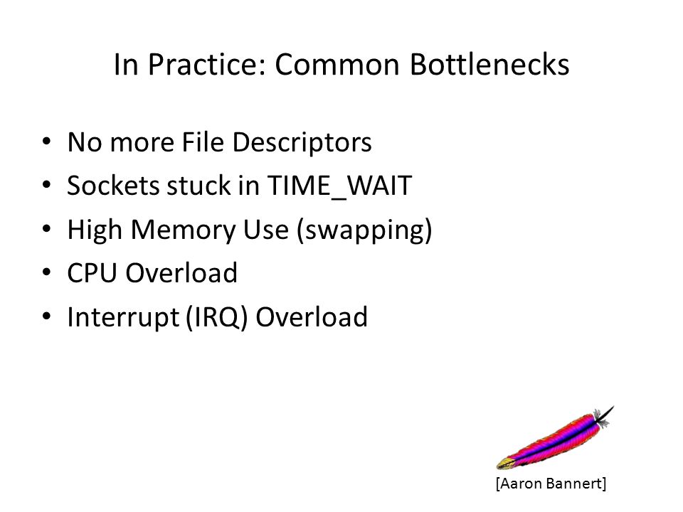 In Practice: Common Bottlenecks No more File Descriptors Sockets stuck in TIME_WAIT High Memory Use (swapping) CPU Overload Interrupt (IRQ) Overload [Aaron Bannert]