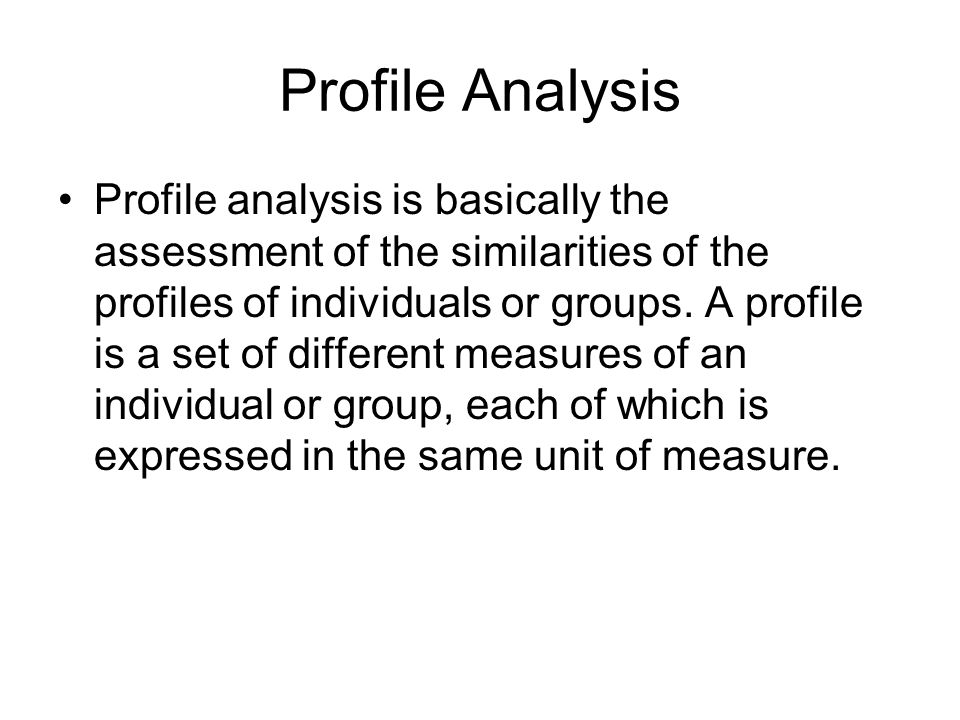 Profile Analysis Profile analysis is basically the assessment of the similarities of the profiles of individuals or groups.