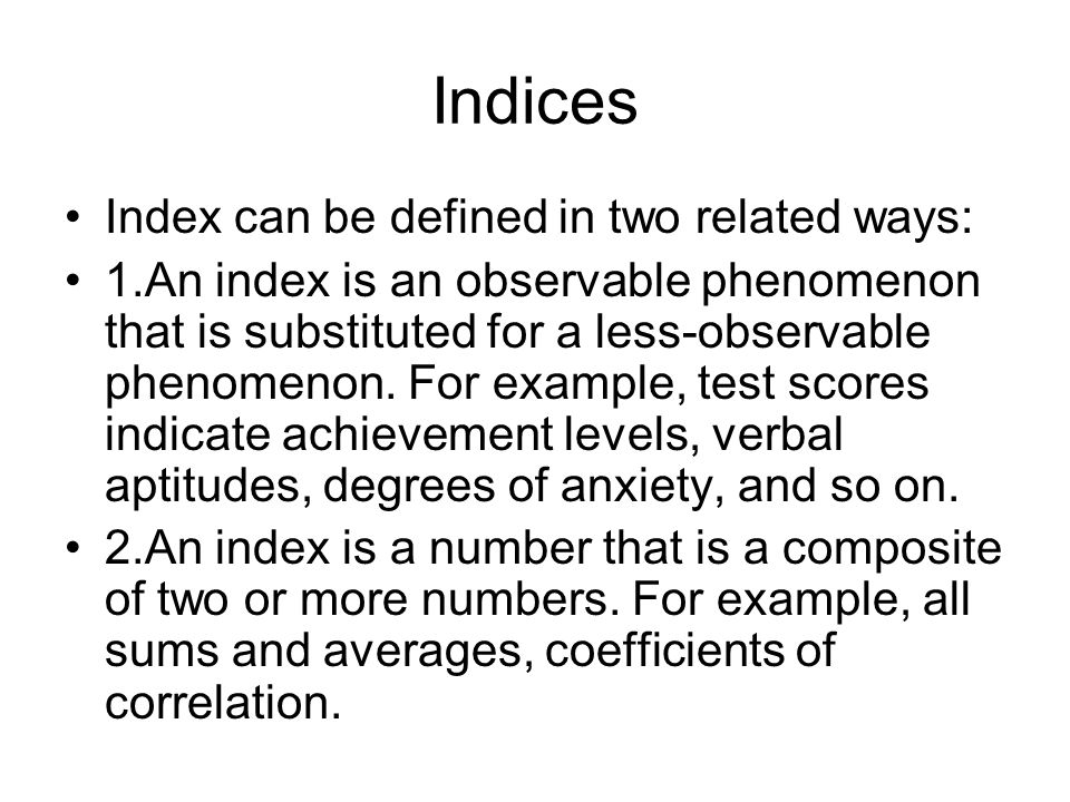 Indices Index can be defined in two related ways: 1.An index is an observable phenomenon that is substituted for a less-observable phenomenon.