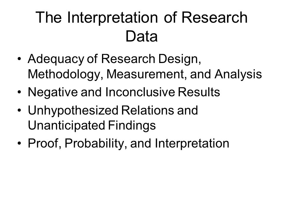 The Interpretation of Research Data Adequacy of Research Design, Methodology, Measurement, and Analysis Negative and Inconclusive Results Unhypothesized Relations and Unanticipated Findings Proof, Probability, and Interpretation