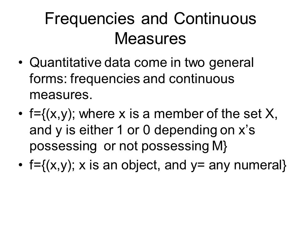 Frequencies and Continuous Measures Quantitative data come in two general forms: frequencies and continuous measures.