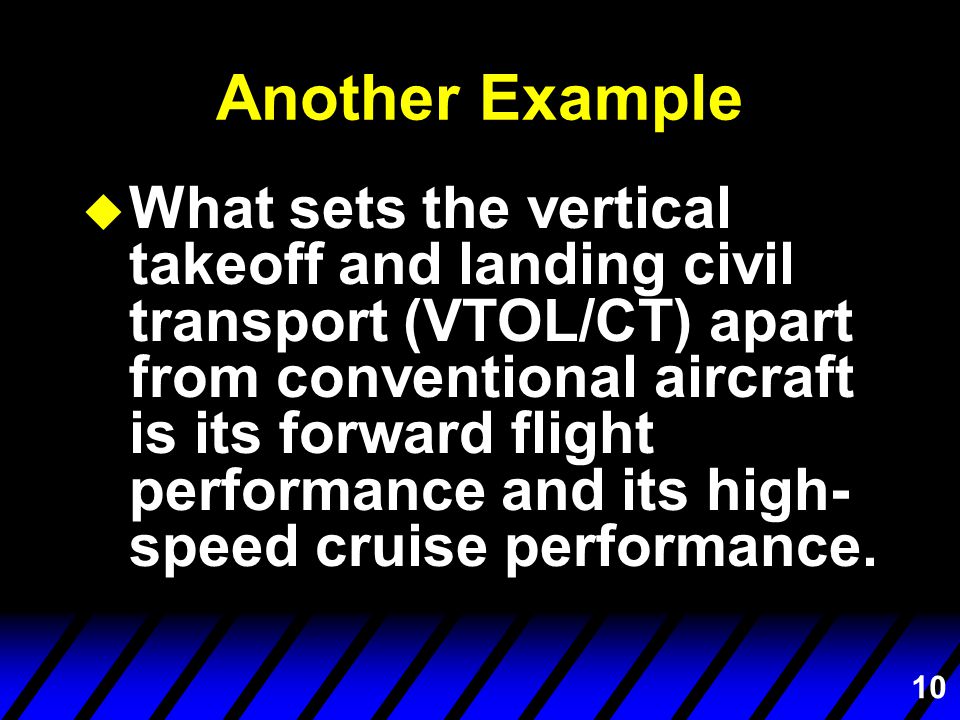 10 Another Example u What sets the vertical takeoff and landing civil transport (VTOL/CT) apart from conventional aircraft is its forward flight performance and its high- speed cruise performance.