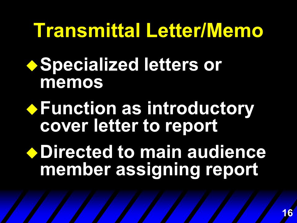 16 Transmittal Letter/Memo u Specialized letters or memos u Function as introductory cover letter to report u Directed to main audience member assigning report