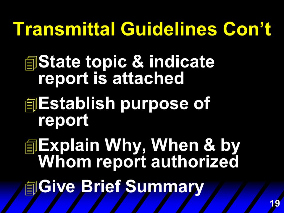 19 Transmittal Guidelines Con’t 4 State topic & indicate report is attached 4 Establish purpose of report 4 Explain Why, When & by Whom report authorized 4 Give Brief Summary