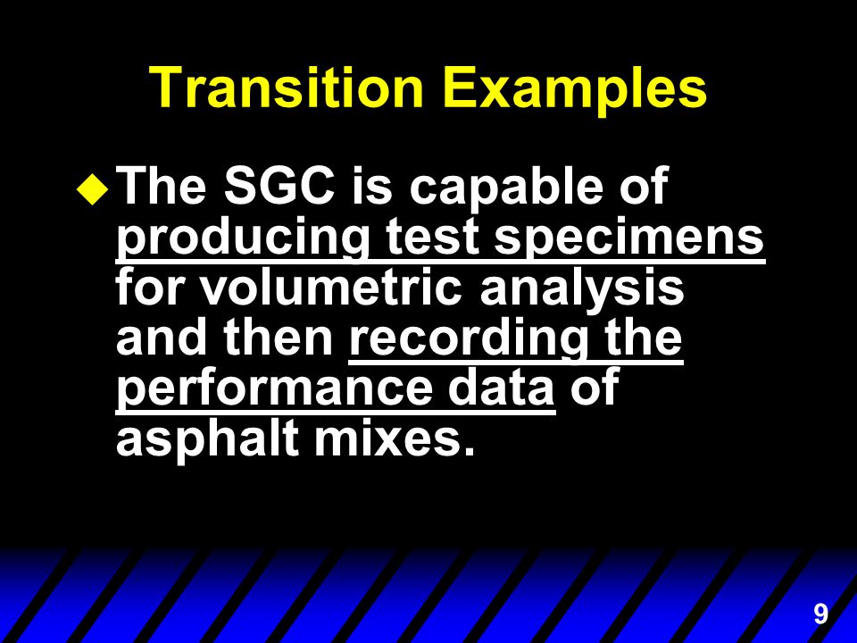 9 Transition Examples u The SGC is capable of producing test specimens for volumetric analysis and then recording the performance data of asphalt mixes.