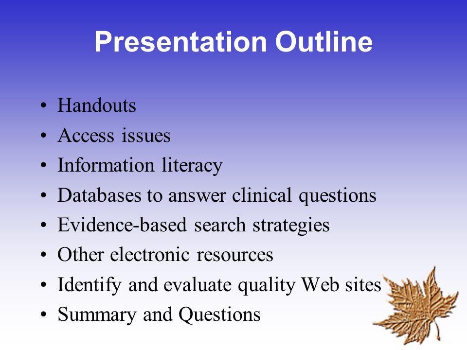Presentation Outline Handouts Access issues Information literacy Databases to answer clinical questions Evidence-based search strategies Other electronic resources Identify and evaluate quality Web sites Summary and Questions