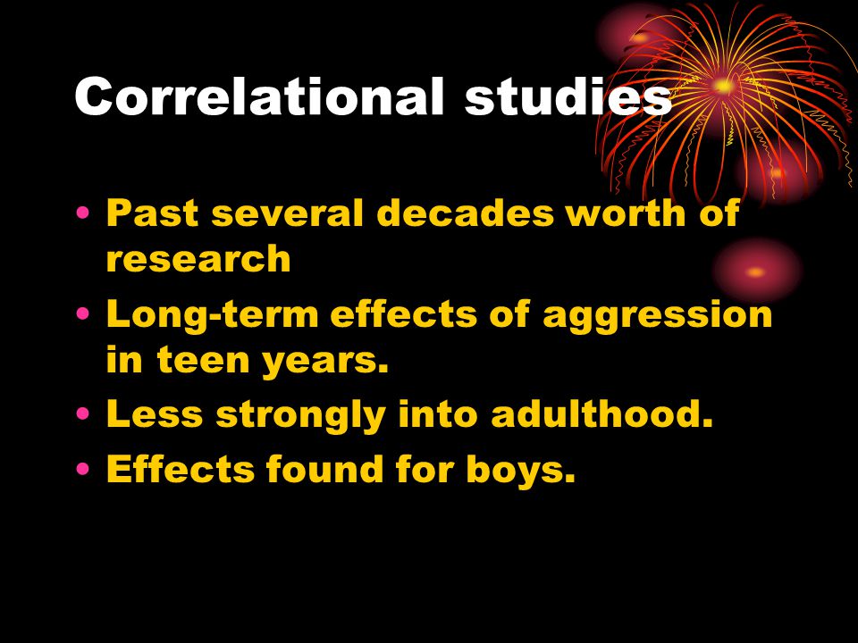 Correlational studies Past several decades worth of research Long-term effects of aggression in teen years.