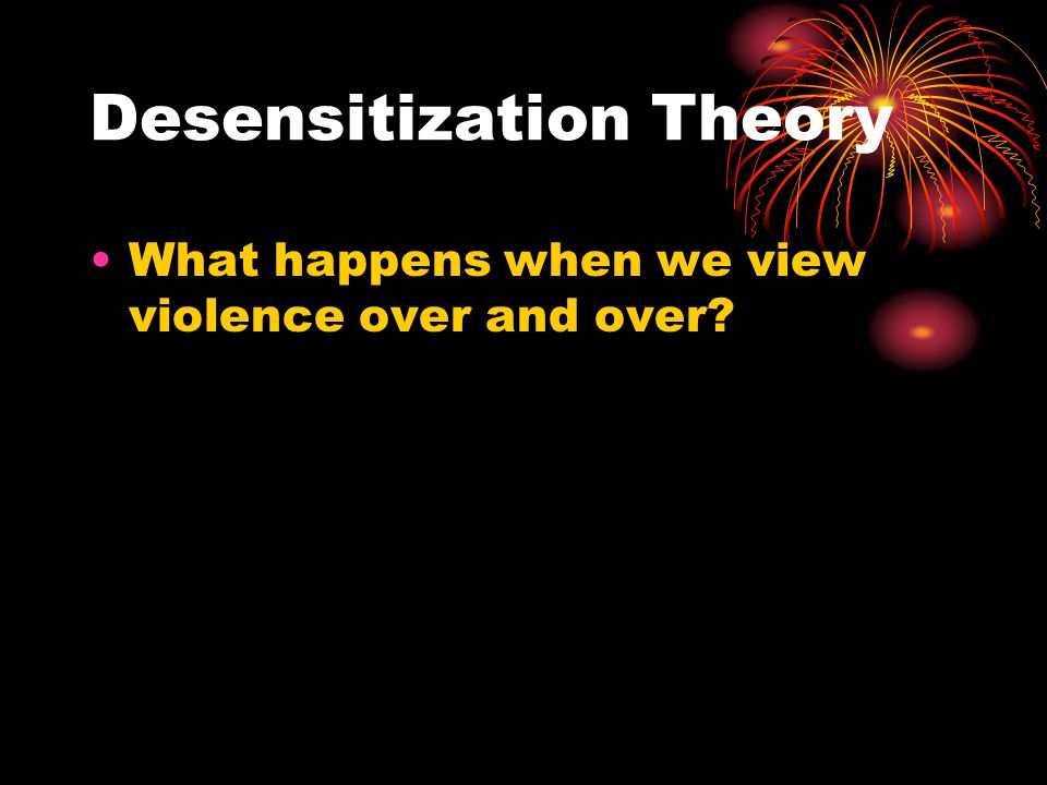 Desensitization Theory What happens when we view violence over and over