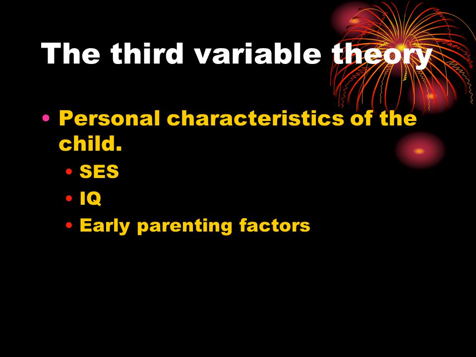 The third variable theory Personal characteristics of the child. SES IQ Early parenting factors