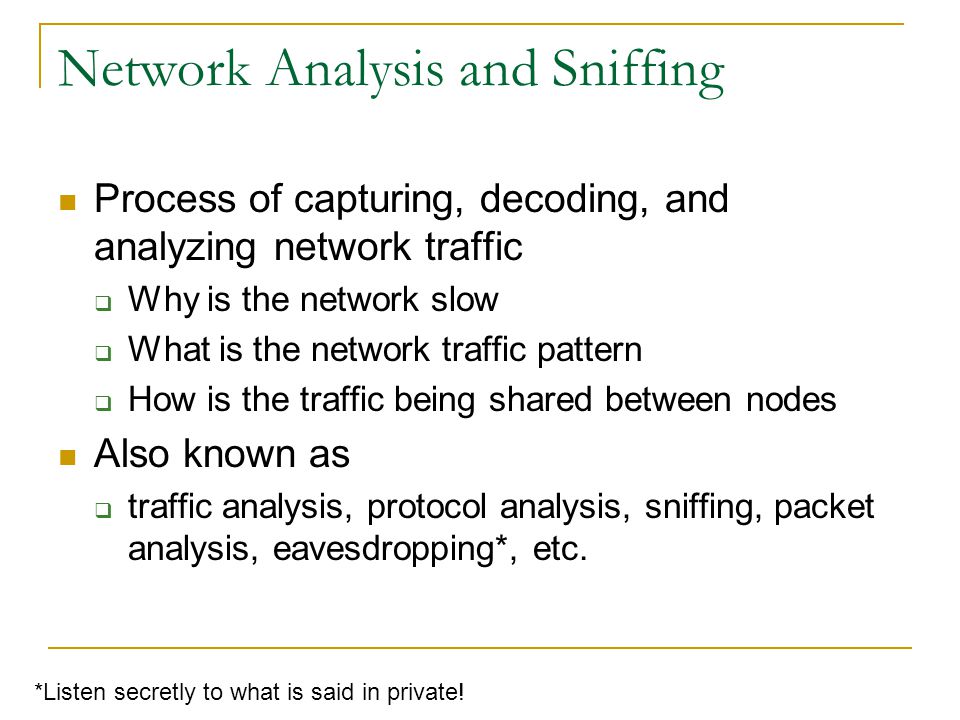 Network Analysis and Sniffing Process of capturing, decoding, and analyzing network traffic  Why is the network slow  What is the network traffic pattern  How is the traffic being shared between nodes Also known as  traffic analysis, protocol analysis, sniffing, packet analysis, eavesdropping*, etc.