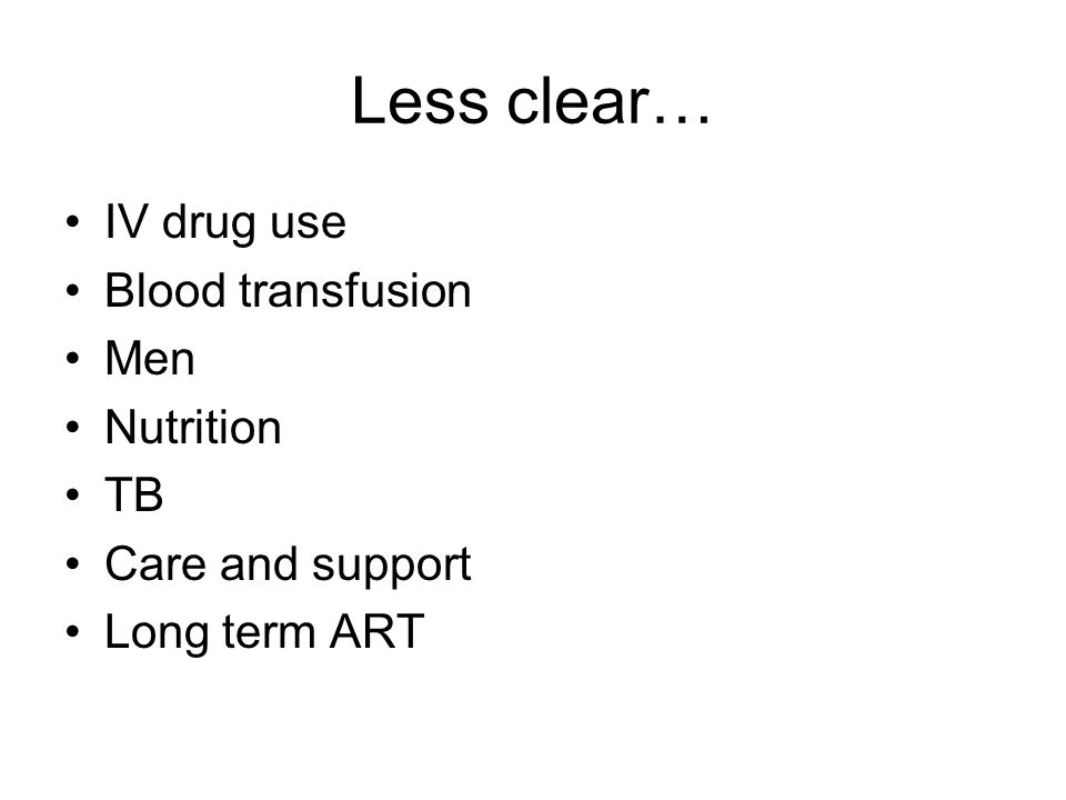 Less clear… IV drug use Blood transfusion Men Nutrition TB Care and support Long term ART