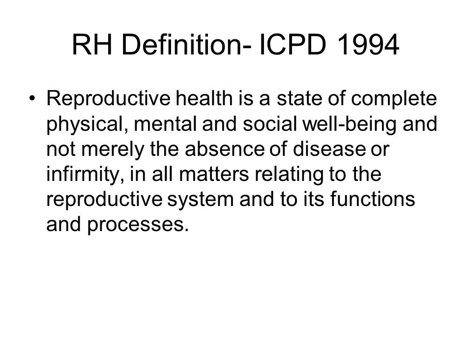 RH Definition- ICPD 1994 Reproductive health is a state of complete physical, mental and social well-being and not merely the absence of disease or infirmity, in all matters relating to the reproductive system and to its functions and processes.