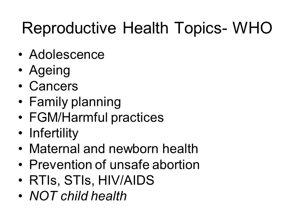 Reproductive Health Topics- WHO Adolescence Ageing Cancers Family planning FGM/Harmful practices Infertility Maternal and newborn health Prevention of unsafe abortion RTIs, STIs, HIV/AIDS NOT child health