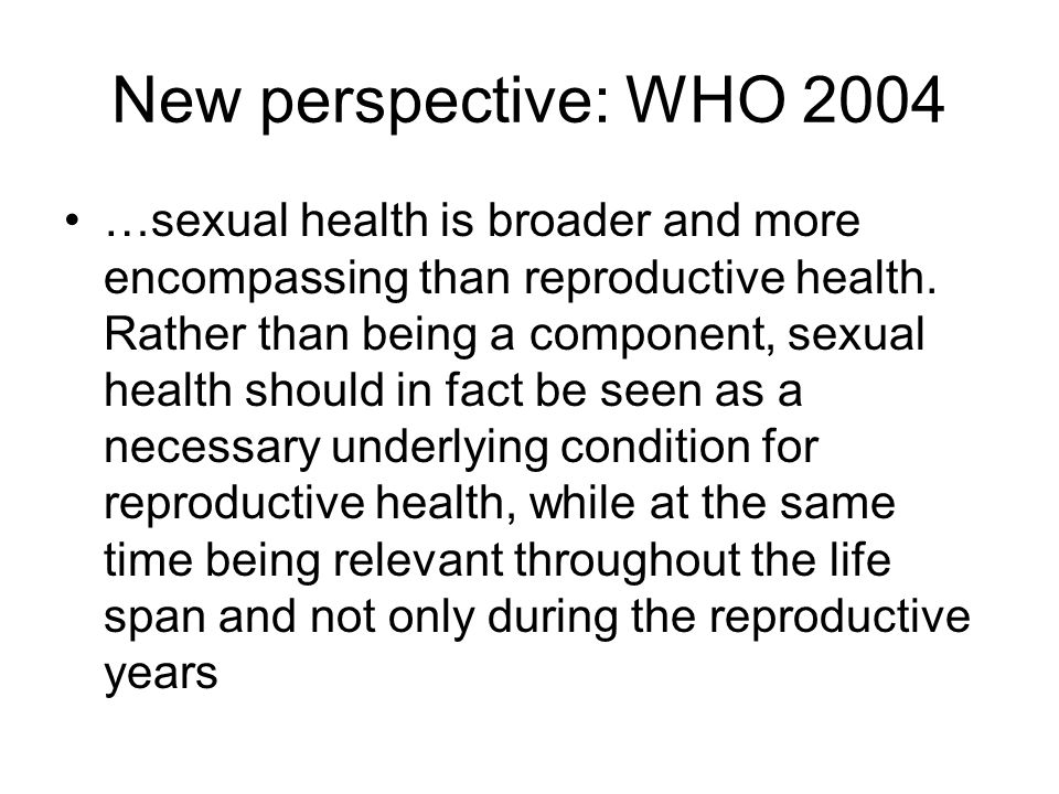 New perspective: WHO 2004 …sexual health is broader and more encompassing than reproductive health.