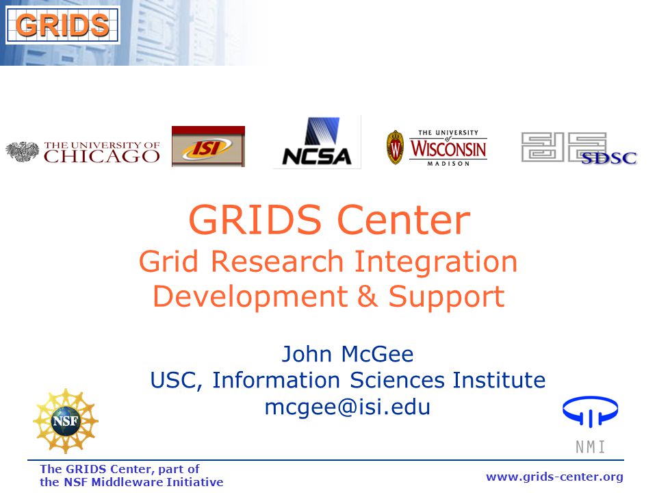 The GRIDS Center, part of the NSF Middleware Initiative GRIDS Center Grid Research Integration Development & Support John McGee USC, Information Sciences Institute