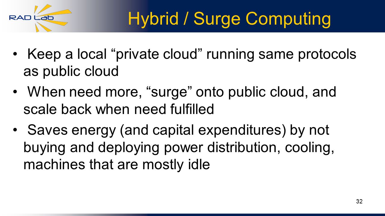 32 Hybrid / Surge Computing Keep a local private cloud running same protocols as public cloud When need more, surge onto public cloud, and scale back when need fulfilled Saves energy (and capital expenditures) by not buying and deploying power distribution, cooling, machines that are mostly idle