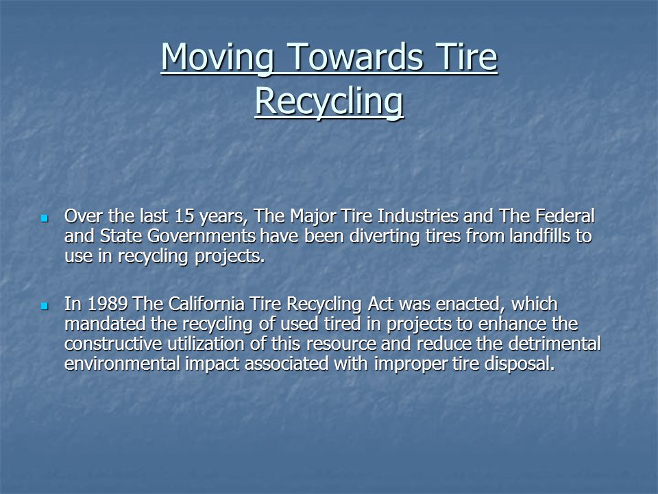 Moving Towards Tire Recycling Over the last 15 years, The Major Tire Industries and The Federal and State Governments have been diverting tires from landfills to use in recycling projects.
