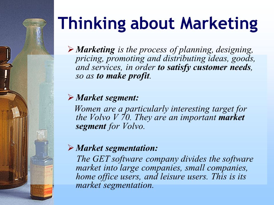 Thinking about Marketing  Marketing is the process of planning, designing, pricing, promoting and distributing ideas, goods, and services, in order to satisfy customer needs, so as to make profit.