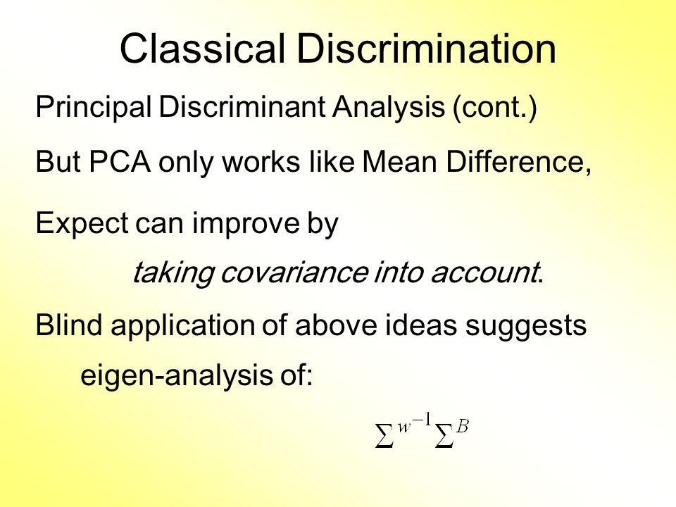 Classical Discrimination Principal Discriminant Analysis (cont.) But PCA only works like Mean Difference, Expect can improve by taking covariance into account.