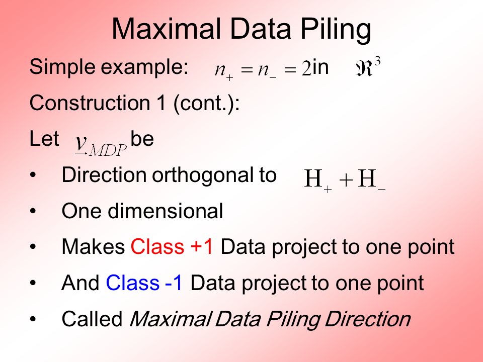 Maximal Data Piling Simple example: in Construction 1 (cont.): Let be Direction orthogonal to One dimensional Makes Class +1 Data project to one point And Class -1 Data project to one point Called Maximal Data Piling Direction