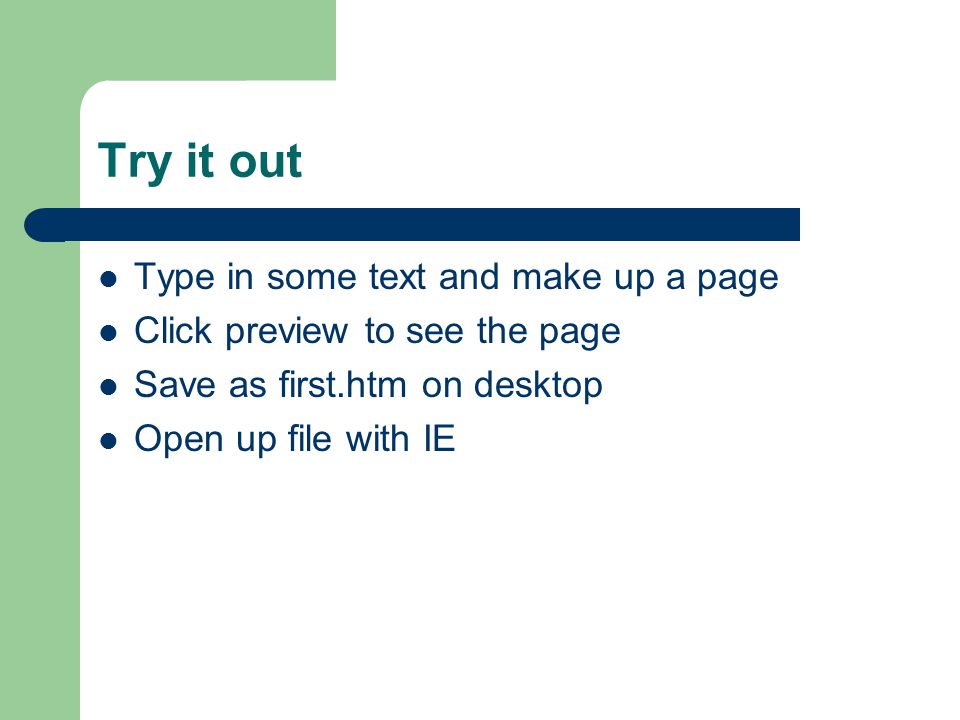 Try it out Type in some text and make up a page Click preview to see the page Save as first.htm on desktop Open up file with IE
