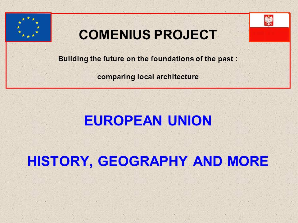 COMENIUS PROJECT Building the future on the foundations of the past : comparing local architecture EUROPEAN UNION HISTORY, GEOGRAPHY AND MORE