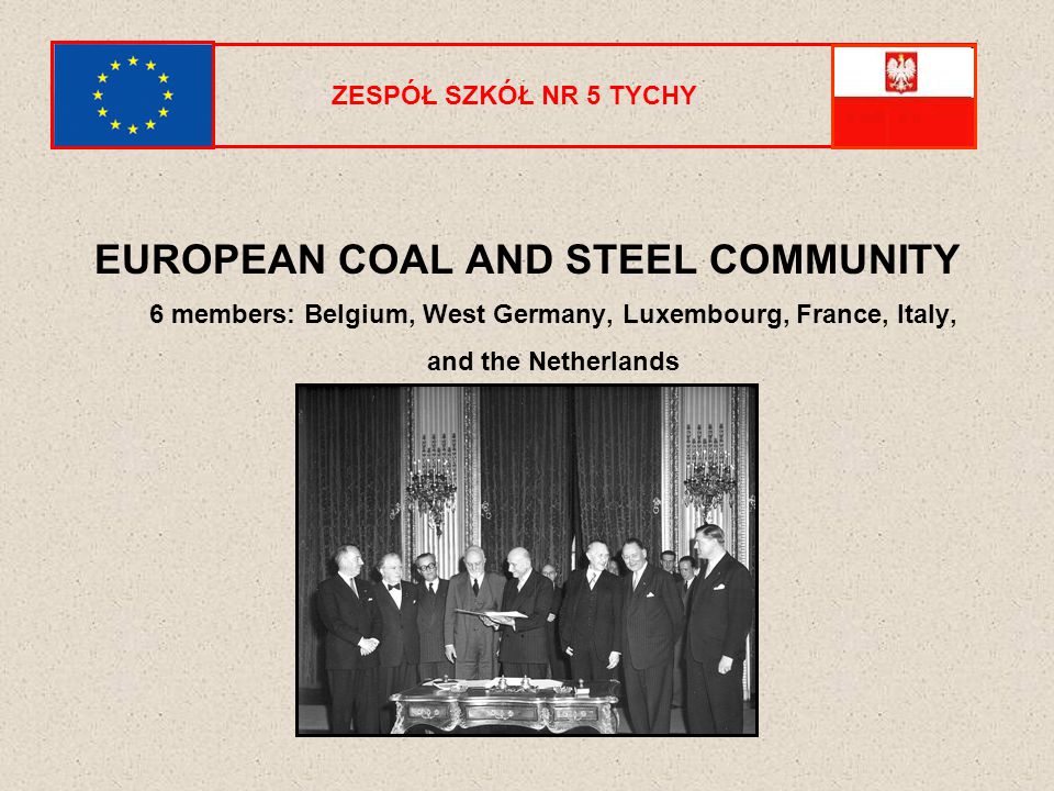 ZESPÓŁ SZKÓŁ NR 5 TYCHY EUROPEAN COAL AND STEEL COMMUNITY 6 members: Belgium, West Germany, Luxembourg, France, Italy, and the Netherlands