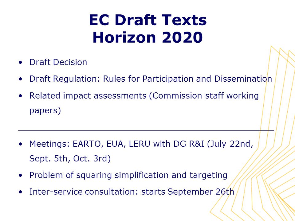 EC Draft Texts Horizon 2020 Draft Decision Draft Regulation: Rules for Participation and Dissemination Related impact assessments (Commission staff working papers) _________________________________________________ Meetings: EARTO, EUA, LERU with DG R&I (July 22nd, Sept.