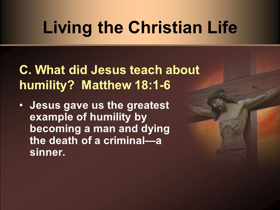 Living the Christian Life Jesus gave us the greatest example of humility by becoming a man and dying the death of a criminal—a sinner.