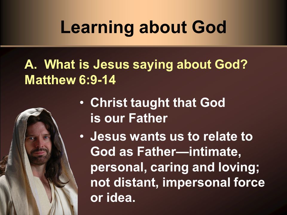 Learning about God Christ taught that God is our Father Jesus wants us to relate to God as Father—intimate, personal, caring and loving; not distant, impersonal force or idea.