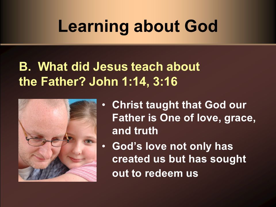 Learning about God Christ taught that God our Father is One of love, grace, and truth God’s love not only has created us but has sought out to redeem us B.