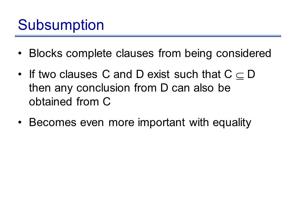 Subsumption Blocks complete clauses from being considered If two clauses C and D exist such that C  D then any conclusion from D can also be obtained from C Becomes even more important with equality