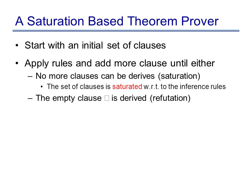 A Saturation Based Theorem Prover Start with an initial set of clauses Apply rules and add more clause until either –No more clauses can be derives (saturation) The set of clauses is saturated w.r.t.