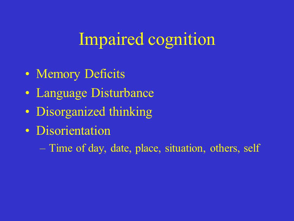 Impaired cognition Memory Deficits Language Disturbance Disorganized thinking Disorientation –Time of day, date, place, situation, others, self