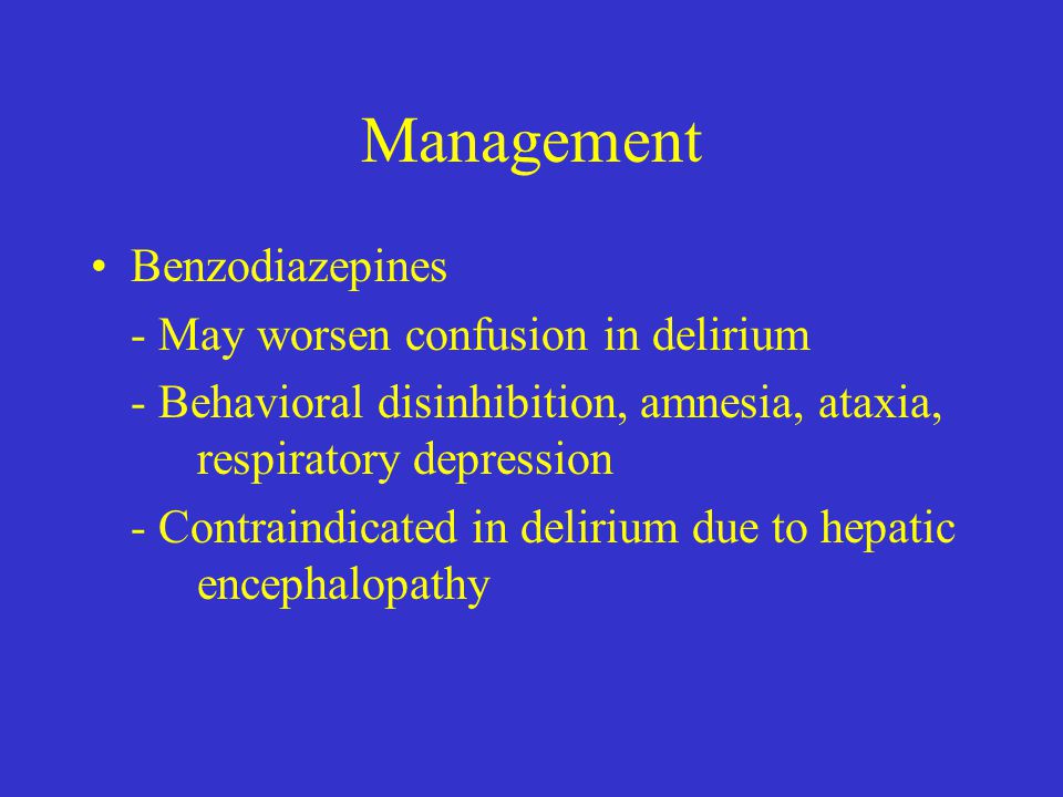 Management Benzodiazepines - May worsen confusion in delirium - Behavioral disinhibition, amnesia, ataxia, respiratory depression - Contraindicated in delirium due to hepatic encephalopathy