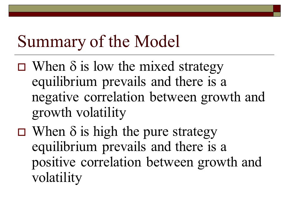 Summary of the Model  When  is low the mixed strategy equilibrium prevails and there is a negative correlation between growth and growth volatility  When  is high the pure strategy equilibrium prevails and there is a positive correlation between growth and volatility