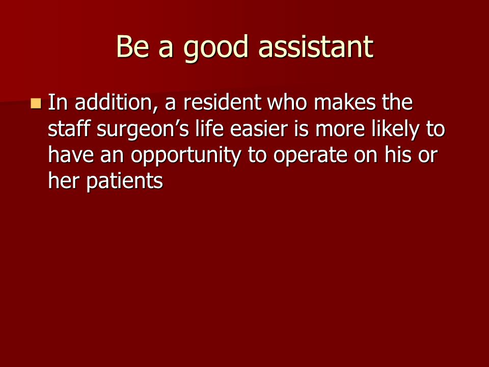 Be a good assistant In addition, a resident who makes the staff surgeon’s life easier is more likely to have an opportunity to operate on his or her patients In addition, a resident who makes the staff surgeon’s life easier is more likely to have an opportunity to operate on his or her patients