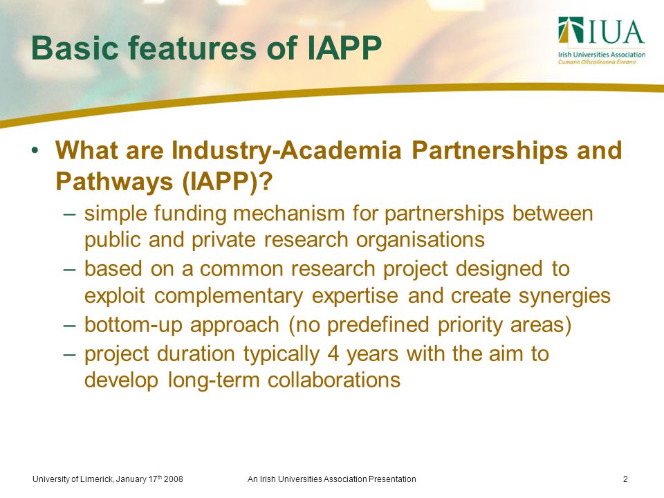 University of Limerick, January 17 th 2008An Irish Universities Association Presentation2 Basic features of IAPP What are Industry-Academia Partnerships and Pathways (IAPP).
