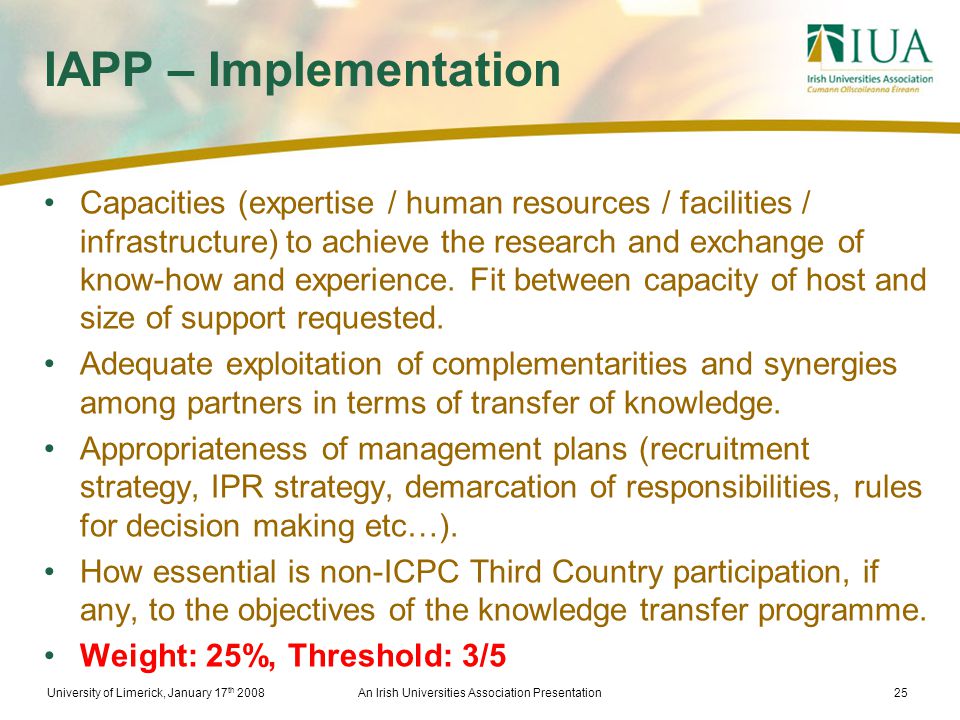 University of Limerick, January 17 th 2008An Irish Universities Association Presentation25 IAPP – Implementation Capacities (expertise / human resources / facilities / infrastructure) to achieve the research and exchange of know-how and experience.