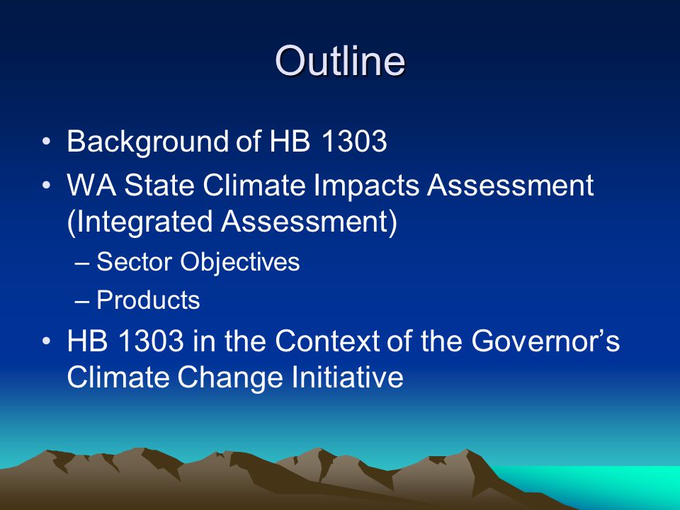 Outline Background of HB 1303 WA State Climate Impacts Assessment (Integrated Assessment) –Sector Objectives –Products HB 1303 in the Context of the Governor’s Climate Change Initiative