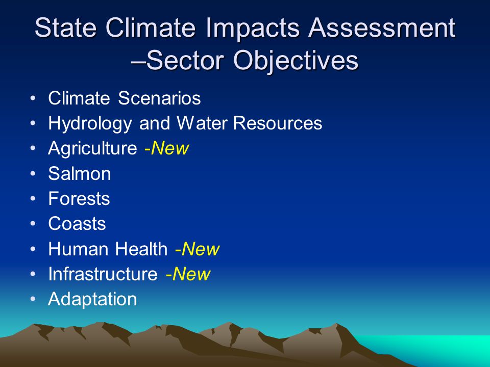 State Climate Impacts Assessment –Sector Objectives Climate Scenarios Hydrology and Water Resources Agriculture -New Salmon Forests Coasts Human Health -New Infrastructure -New Adaptation