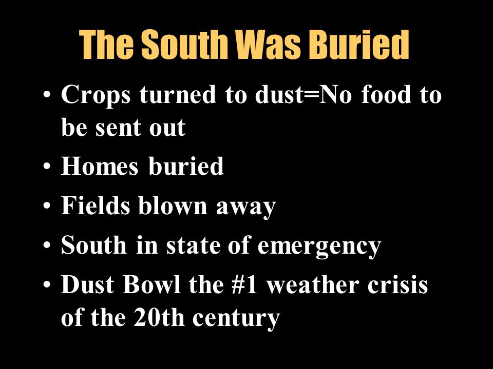 The South Was Buried Crops turned to dust=No food to be sent out Homes buried Fields blown away South in state of emergency Dust Bowl the #1 weather crisis of the 20th century
