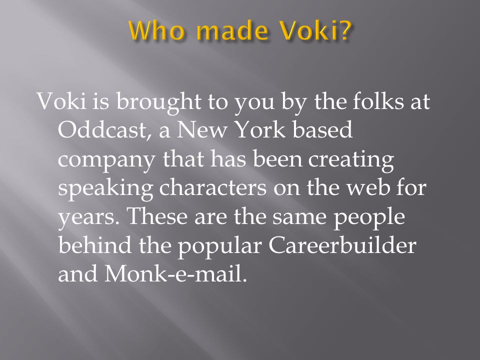 Voki is brought to you by the folks at Oddcast, a New York based company that has been creating speaking characters on the web for years.